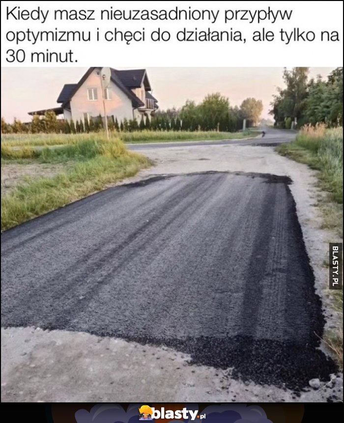 Kiedy masz nieuzasadniony przypływ optymizmu i chęci do działania, ale tylko na 30 minut kawałek asfaltu