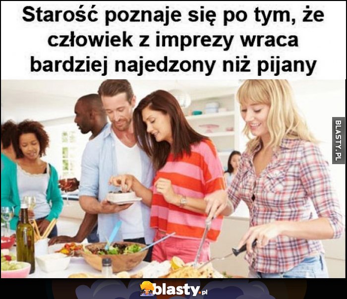 Starość poznaje się po tym, że człowiek z imprezy wraca bardziej najedzony niż pijany