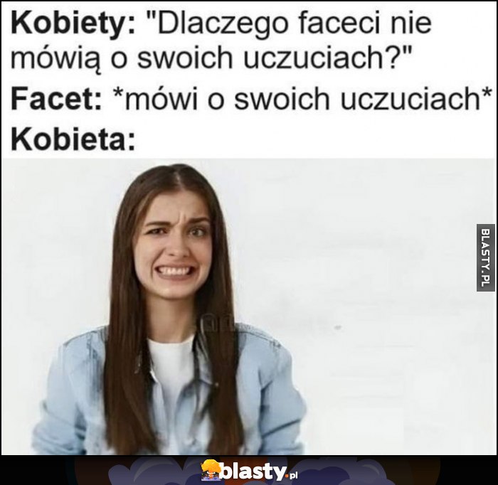 Kobiety: dlaczego faceci nie mówią o swoich uczuciach? Facet: mówi o swoich uczuciach, kobieta: dziwna mina