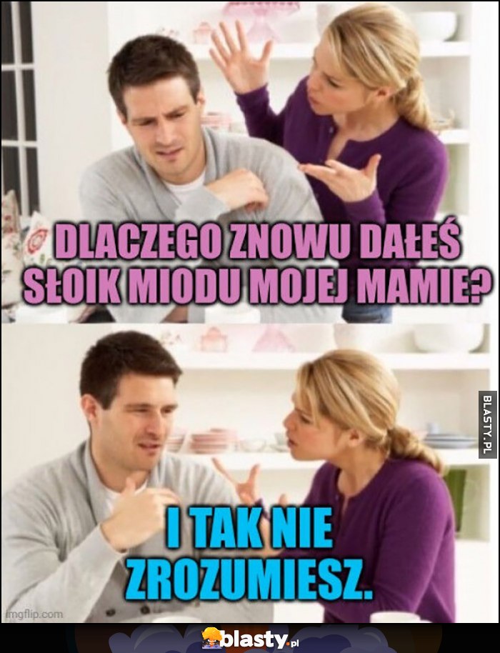 Dlaczego znowu dałeś słoik miodu mojej mamie, i tak nie zrozumiesz