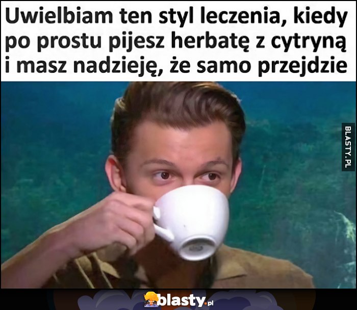 Uwielbiam ten styl leczenia kiedy po prostu pijesz herbatę z cytryną i masz nadzieję, że samo przejdzie