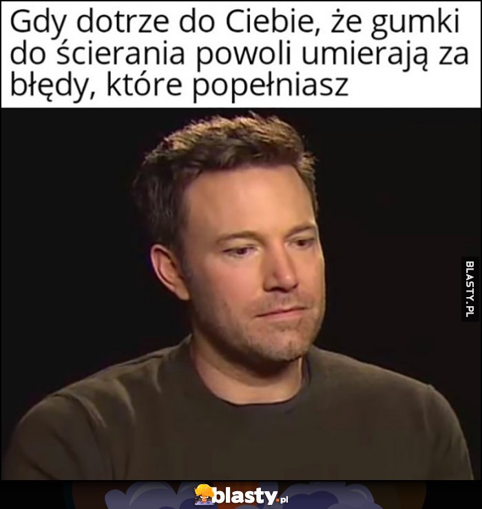 Gdy dotrze do Ciebie, że gumki do ścierania powoli umierają za błędy, które popełniasz