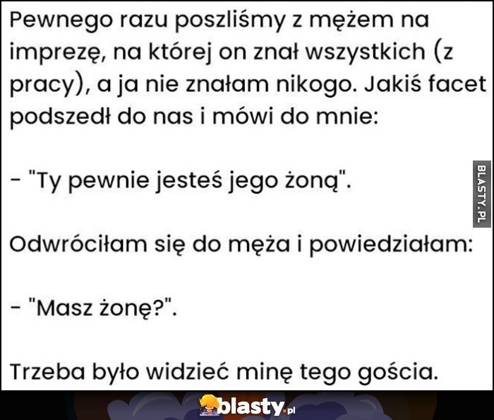 Poszliśmy z mężem na imprezę, nie znałam nikogo, ty pewnie jesteś jego żoną, masz żonę?