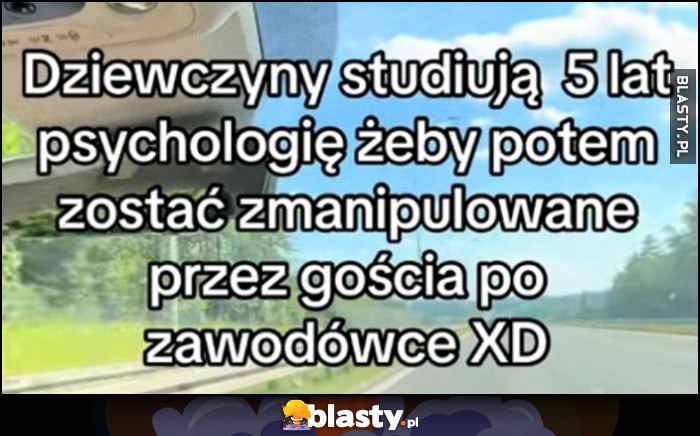 Dziewczyny studiują 5 lat psychologię żeby potem zostać zmanipulowane przez gościa po zawodówce