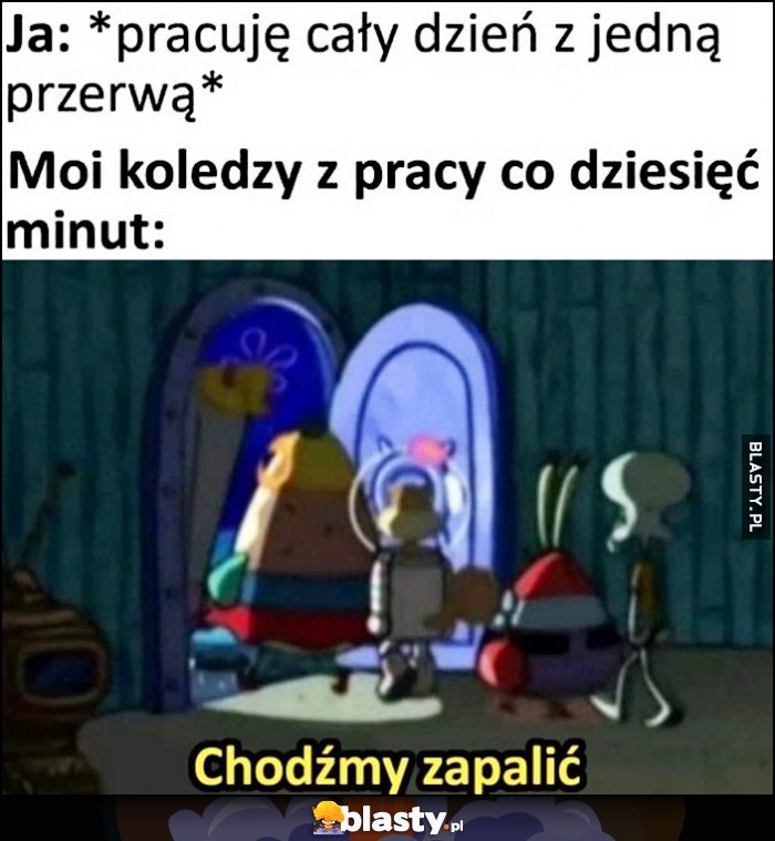 Ja: pracuję cały dzień z jedną przerwą vs moi koledzy z pracy co 10 minut: chodźmy zapalić Spongebob