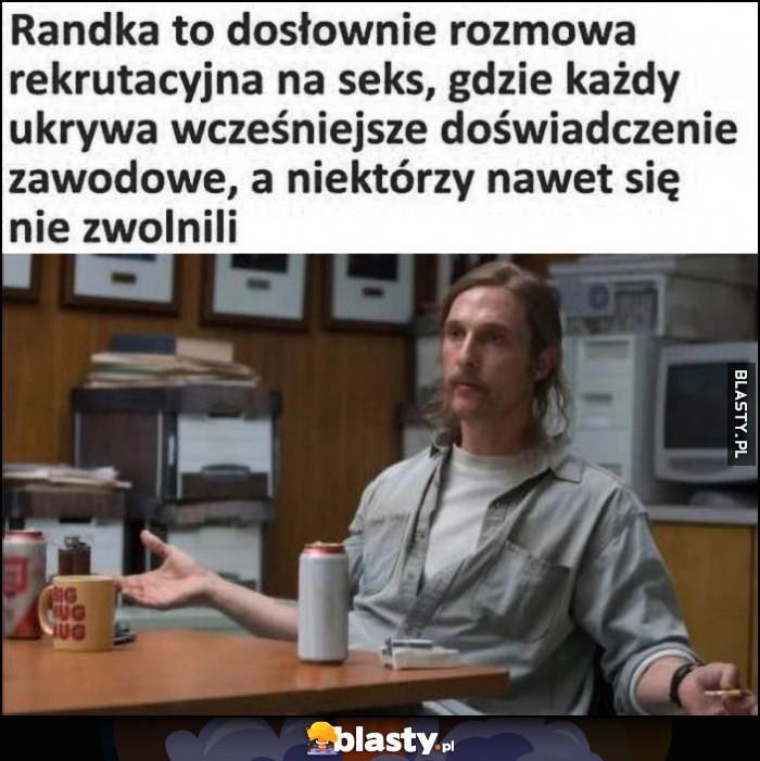 Randka to dosłownie rozmowa rekrutacyjna na s3ks, gdzie każdy ukrywa wcześniejsze doświadczenie zawodowe, a niektórzy nawet się nie zwolnili