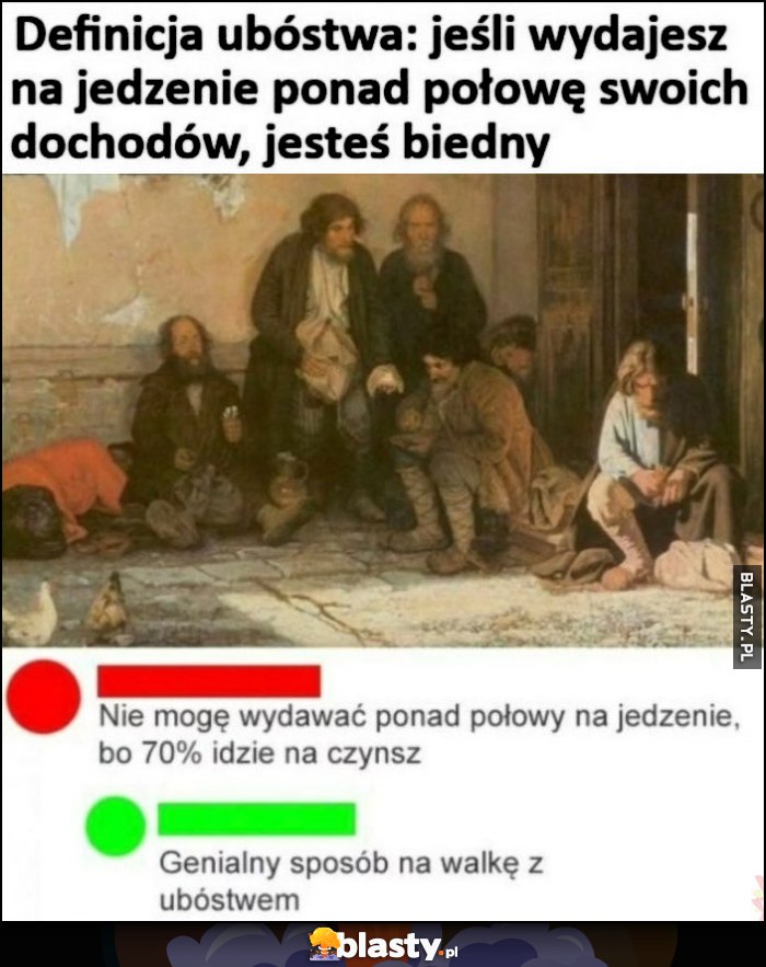 Definicja ubóstwa: jeśli wydajesz na jedzenie ponad połowę swoich dochodów, jesteś biedny. Nie mogę wydawać ponad połowy na jedzenie, bo 70% idzie na czynsz