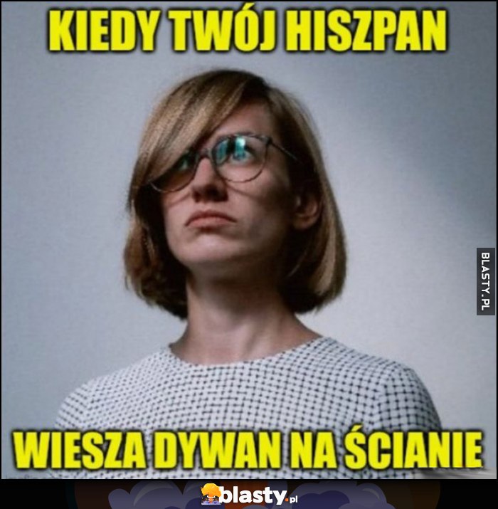 Kiedy Twój hiszpan wiesza dywan na ścianie laska dziewczyna reakcja