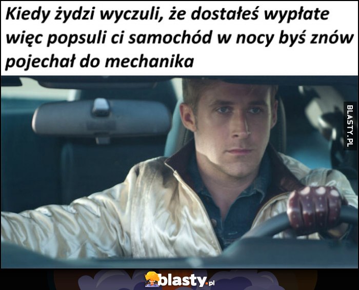 Kiedy Żydzi wyczuli, ze dostałeś wypłatę, więc popsuli ci samochód w nocy byś znów pojechał do mechanika