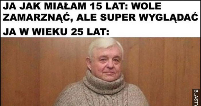 Ja Jak Miałam 15 Lat Wolę Zmarznąć Ale Super Wyglądać Ja W Wieku 25 Lat Gruby Sweter Memy 6573