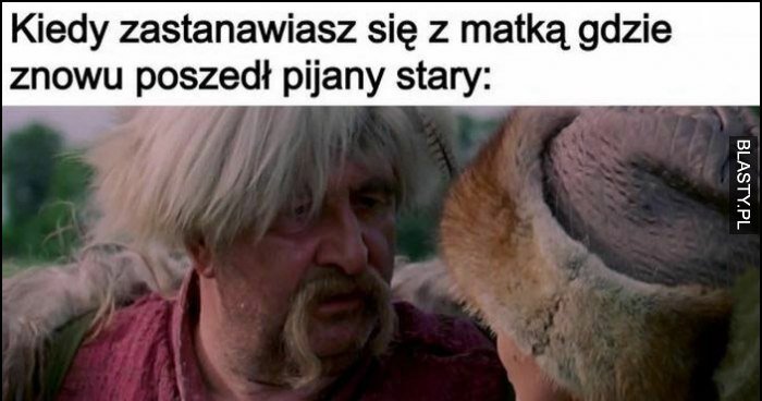 Kiedy Zastanawiasz Się Z Matką Gdzie Znowu Poszedł Pijany Stary, Jest ...