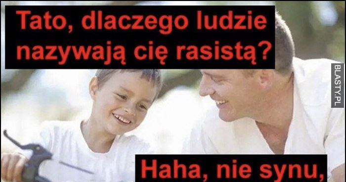 Tato Dlaczego Ludzie Nazywają Cię Rasistą Haha Nie Synu To Nie Są Ludzie Memy Y I śmieszne 7027