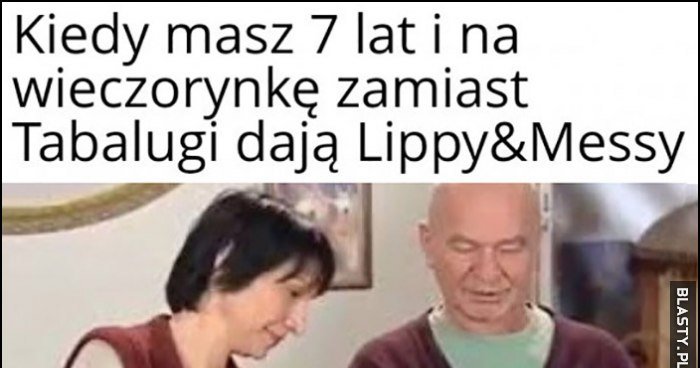 Kiedy masz 7 lat i na wieczorynkę zamiast Tabalugi dają Lippy&Messy a ...