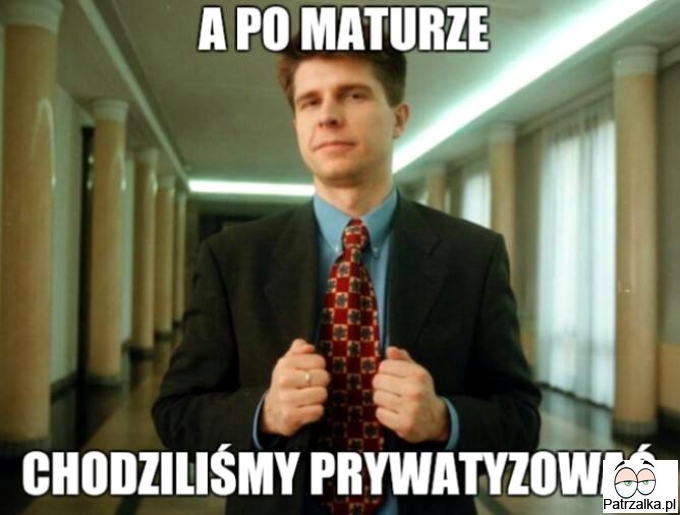 A po maturze, chodziliśmy prywatyzować