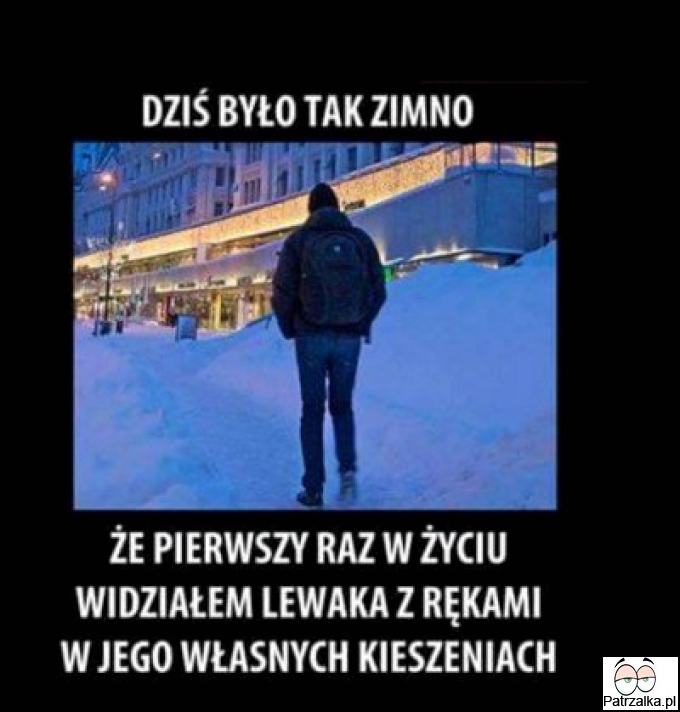 Dziś było tak zimno, że pierwszy raz widziałem lewaka z rękami w jego własnych kieszeniach