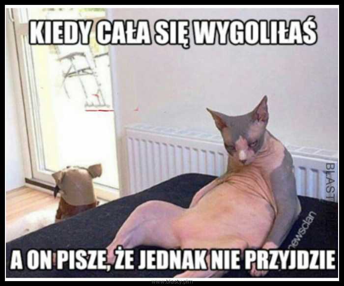 Kiedy cała się wygoliłaś a on piszę, że nie przyjdzie