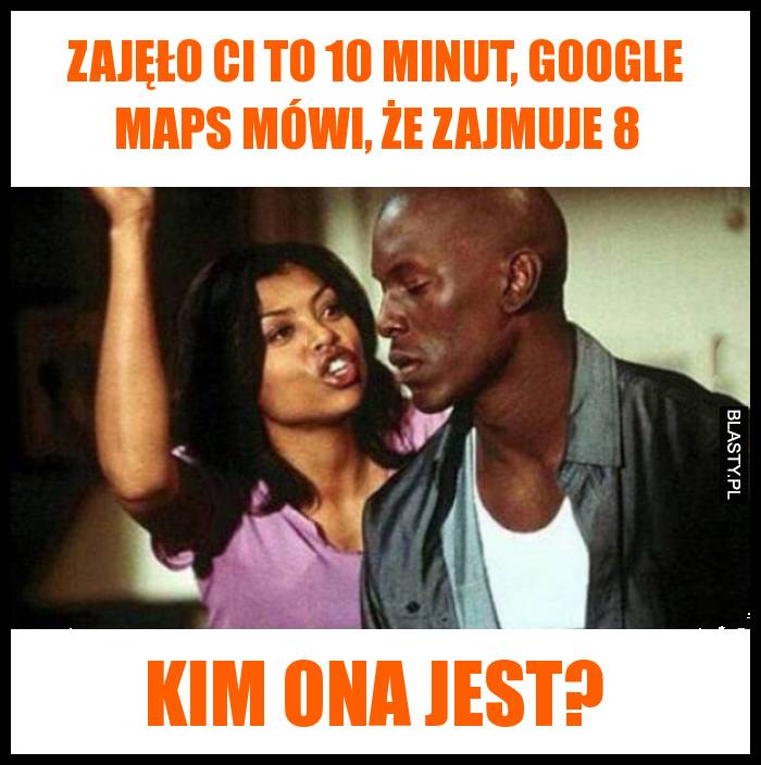 Zajęło ci to 10 minut, Google maps mówi, że zajmuje 8