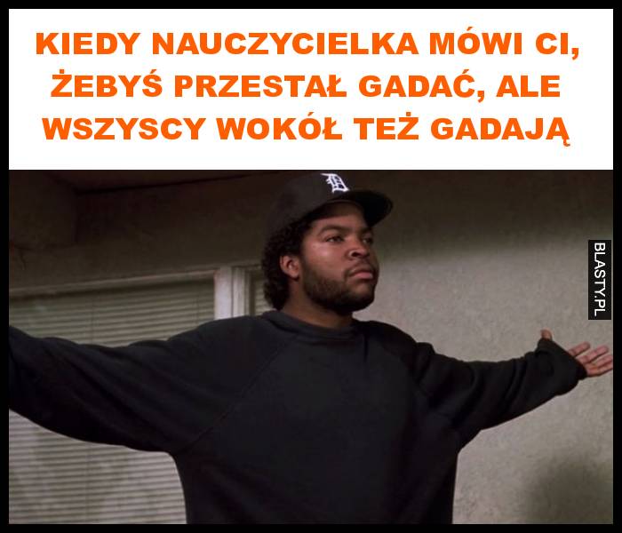 Kiedy nauczycielka mówi ci, żebyś przestał gadać, ale wszyscy wokół też gadają