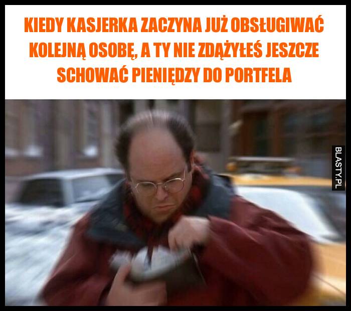 Kiedy kasjerka zaczyna już obsługiwać kolejną osobę, a ty nie zdążyłeś jeszcze schować pieniędzy do portfela