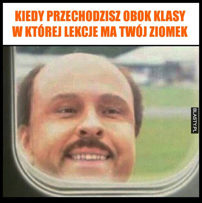 Kiedy przechodzisz obok klasy w której lekcje ma Twój ziomek