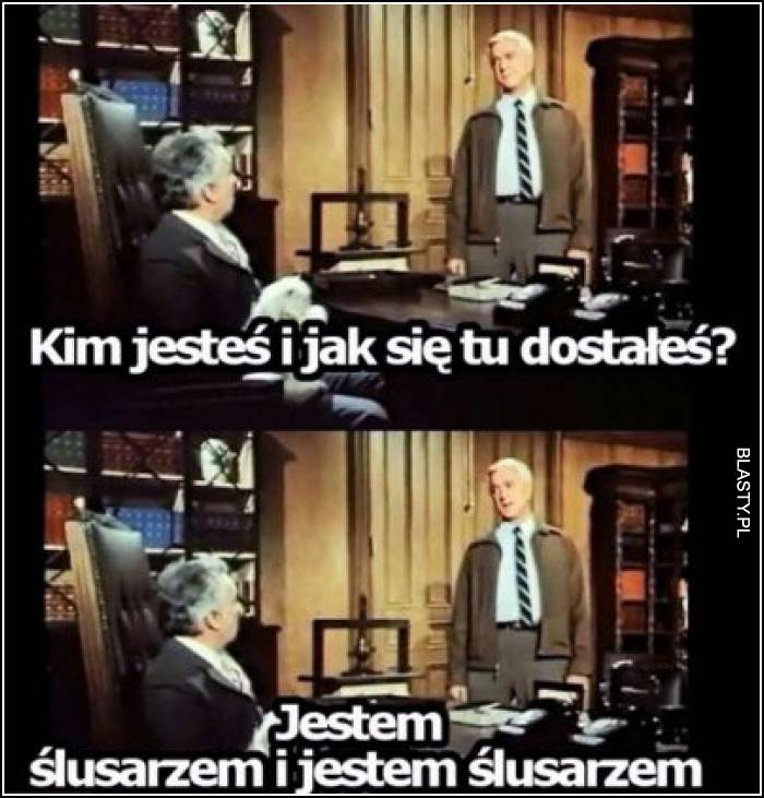 Jak się tu dostałeś i kim jesteś ? Jestem ślusarzem i jestem ślusarzem