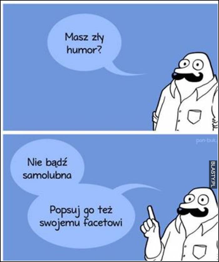 Masz zły humor ? nie bądź samolubna - popsuj go również swojemu facetowi