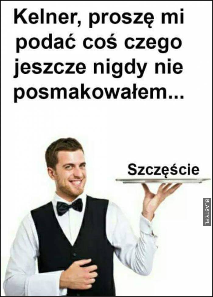 szczęście -tego nie posmakowałeś