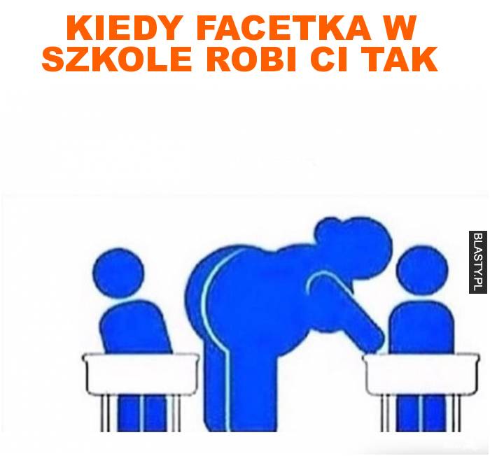 kiedy facetka w szkole robi ci tak