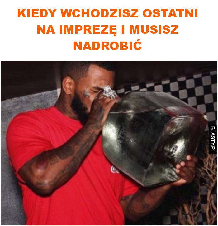 kiedy wchodzisz ostatni na imprezę i musisz nadrobić