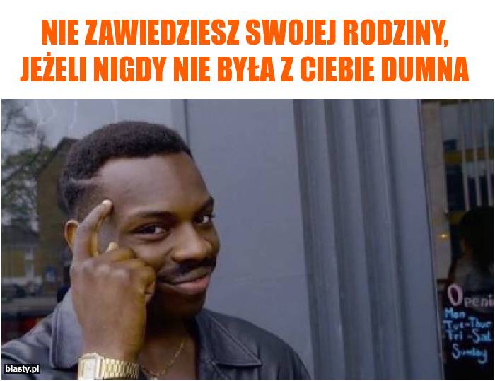 Nie zawiedziesz swojej rodziny, jeżeli nigdy nie była z Ciebie dumna