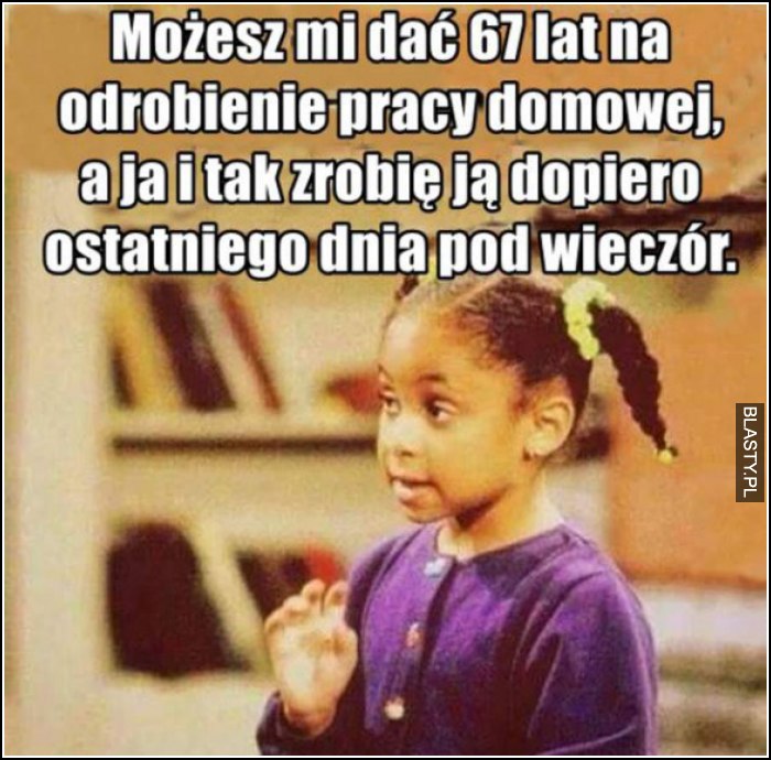 możesz mi dać 67 lat na odrobienie pracy domowej