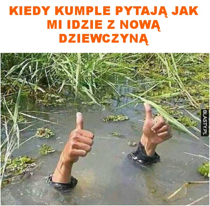 kiedy kumple pytają jak mi idzie z nową dziewczyną