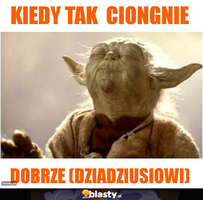 kiedy tak dobrze ciongnie xDxDxDxD (dziadzius)