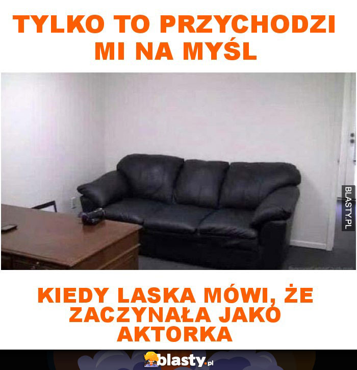 Tylko to przychodzi mi na myśl kiedy laska mówi, że zaczynała jako aktorka