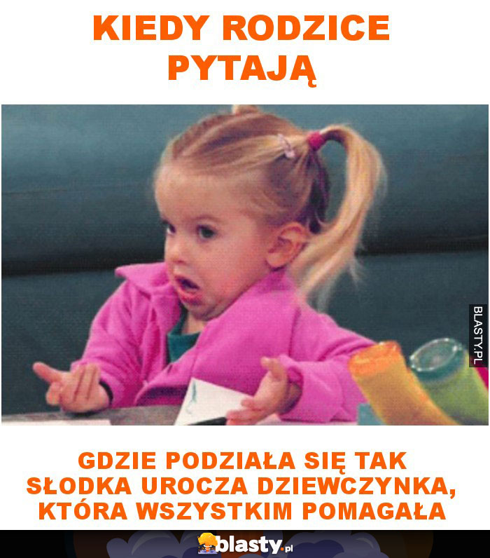 Kiedy rodzice pytają gdzie podziała się tak słodka urocza dziewczynka, która wszystkim pomagała