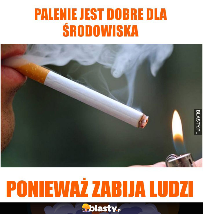 Palenie jest dobre dla środowiska ponieważ zabija ludzi