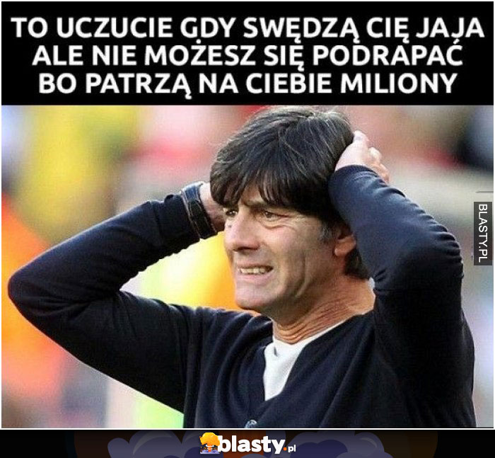 To uczucie kiedy swędzą Cię jaja...