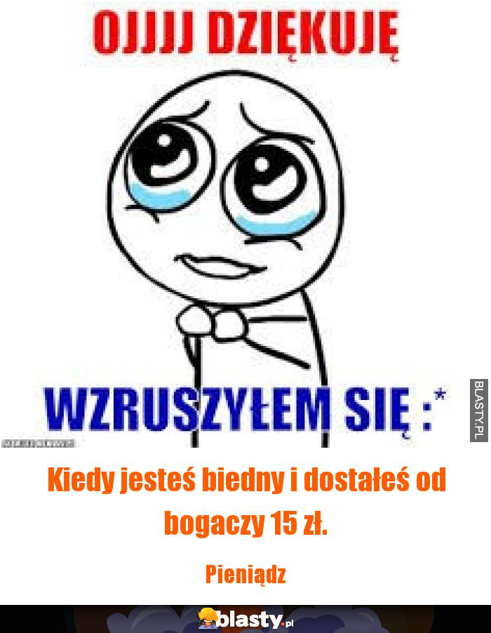 Kiedy jesteś biedny i dostałeś od bogaczy 15 zł.