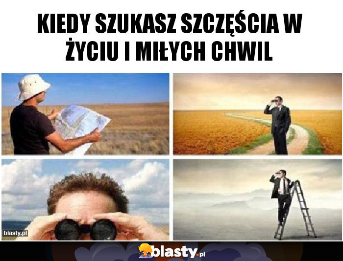 Kiedy szukasz szczęścia w życiu i miłych chwil