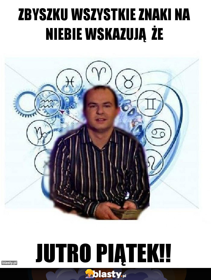 Zbyszku wszystkie znaki na niebie wskazują  że