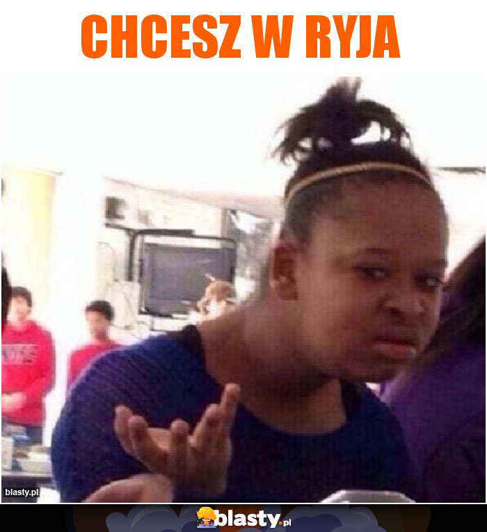 Chcesz w ryja