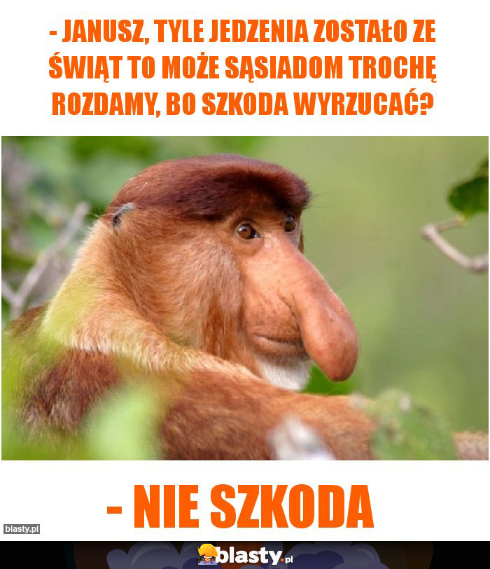 - Janusz, tyle jedzenia zostało ze świąt to może sąsiadom trochę rozdamy, bo szkoda wyrzucać?