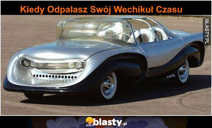 kiedy odpalasz swój wechikuł czasu