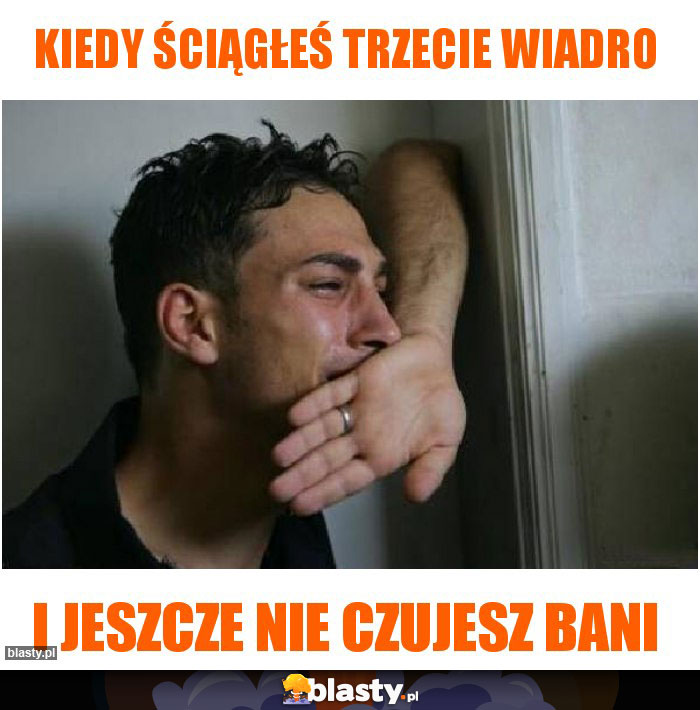 Kiedy ściągłeś trzecie wiadro