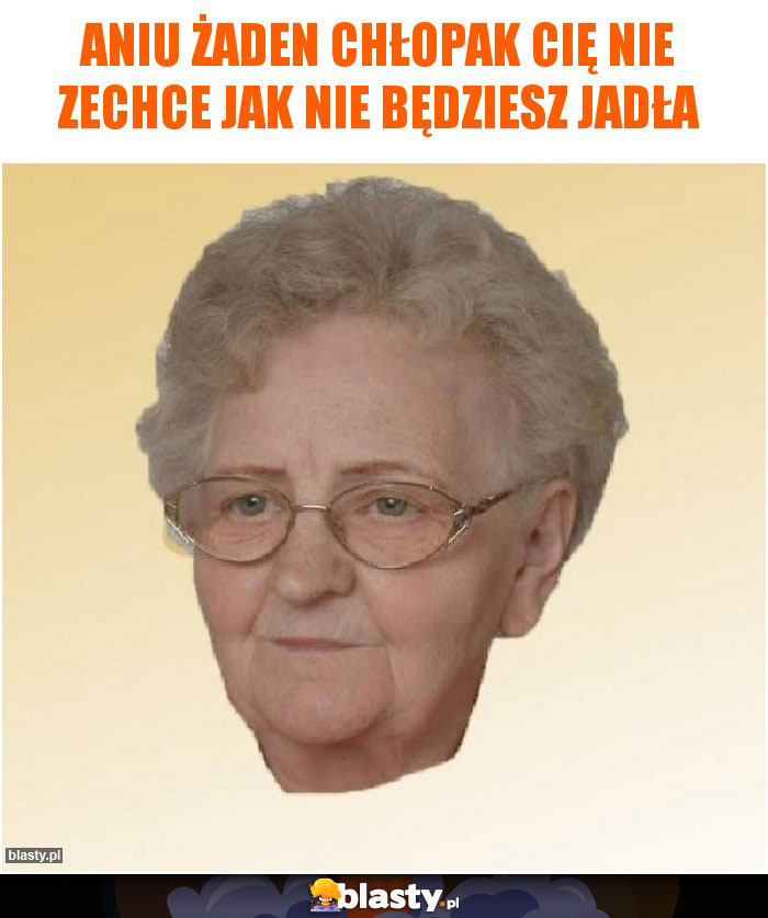 Aniu żaden chłopak cię nie zechce jak nie będziesz jadła