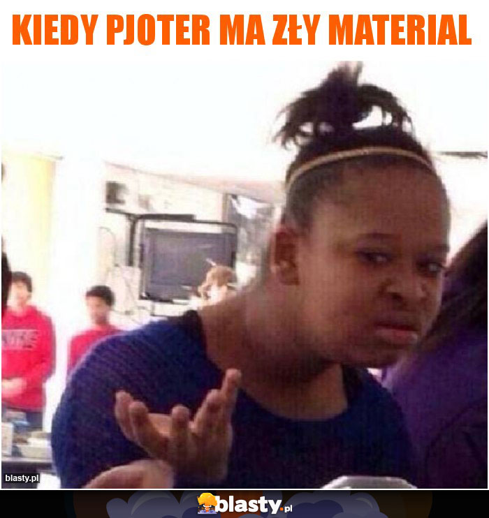 Kiedy PJOTER ma zły material