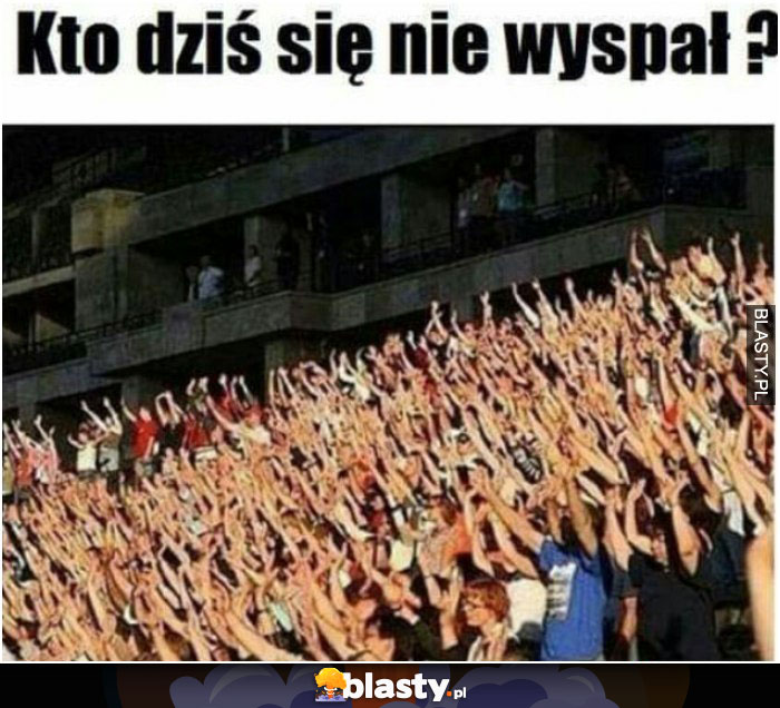 Kto dziś sie nie wyspał?