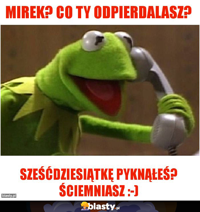 MIREK? CO TY ODPIERDALASZ?