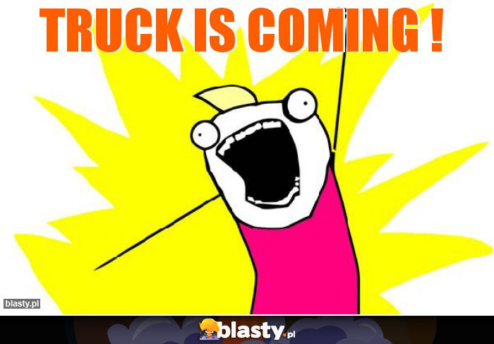 TRUCK IS COMING !