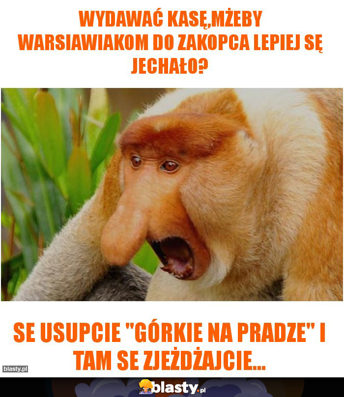 Wydawać kasę,mżeby warsiawiakom do Zakopca lepiej sę jechało?